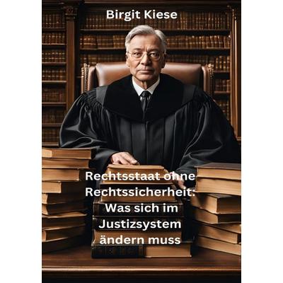 Rechtsstaat ohne Rechtssicherheit: Was sich im Justizsystem ändern muss, Taschenbuch von Birgit Kiese, Epubli, 978-3-8187-5990-2