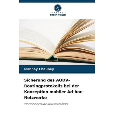 Sicherung des AODV-Routingprotokolls bei der Konzeption mobiler Ad-hoc-Netzwerke, Taschenbuch von Nirbhay Chaubey, Verlag Unser Wissen,