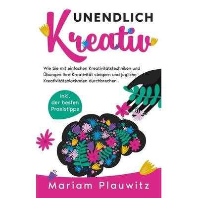 Unendlich kreativ: Wie Sie mit einfachen Kreativitätstechniken und Übungen Ihre Kreativität steigern und jegliche Kreativitätsblockaden durchbrechen -