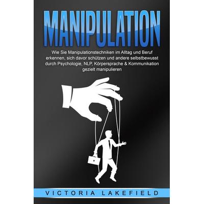 MANIPULATION: Wie Sie Manipulationstechniken im Alltag und Beruf erkennen, sich davor schützen und andere selbstbewusst durch Psychologie, NLP,