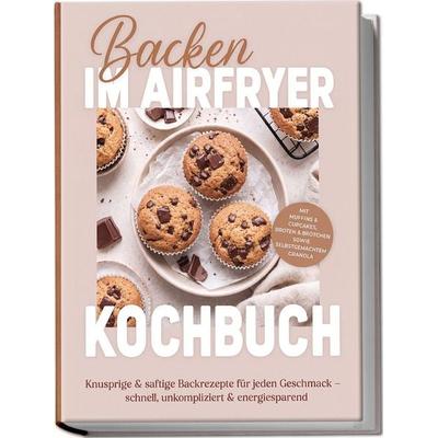 Backen im Airfryer Kochbuch: Knusprige & saftige Backrezepte für jeden Geschmack – schnell, unkompliziert & energiesparend. Mit Muffins & Cupcakes,