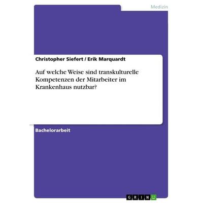 Auf welche Weise sind transkulturelle Kompetenzen der Mitarbeiter im Krankenhaus nutzbar?, Taschenbuch von Erik Marquardt,Christopher Siefert, GRIN,