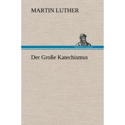 Der Große Katechismus, Gebundene Ausgabe von Martin Luther, Tredition, 978-3-8472-5582-6