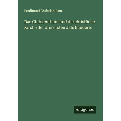 Das Christenthum und die christliche Kirche der drei ersten Jahrhunderte, Taschenbuch von Ferdinand Christian Baur, Antigonos Verlag,