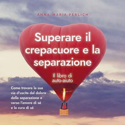 Superare il crepacuore e la separazione: Il libro di auto-aiuto: Come trovare la sua via d'uscita dal dolore della separazione e verso l'amore di sé e