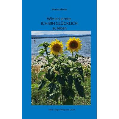 Wie ich lernte, ICH BIN GLÜCKLICH zu leben, Taschenbuch von Marietta Frohe, BoD – Books on Demand, 978-3-8192-7979-9