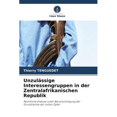 Unzulässige Interessengruppen in der Zentralafrikanischen Republik, Taschenbuch von Thierry Tenguedet, Verlag Unser Wissen