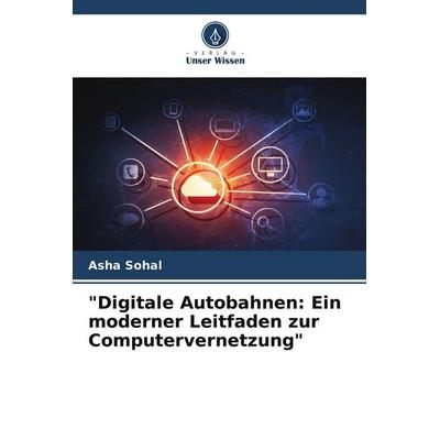 'Digitale Autobahnen: Ein moderner Leitfaden zur Computervernetzung'; Taschenbuch von Asha Sohal, Verlag Unser Wissen, 978-620-7-73695-9