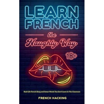 Learn French the Naughty Way - Real-Life French Slang and Swear Words You Don't Learn In The Classroom, Gebundene Ausgabe von French Hacking, Alex