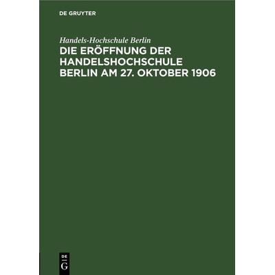 Die Eröffnung der Handelshochschule Berlin am 27. Oktober 1906, Gebundene Ausgabe von Handels-Hochschule Berlin, De Gruyter, 978-3-11-245343-8