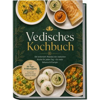 Vedisches Kochbuch: Die leckersten Rezepte der vedischen Küche für jeden Tag – für mehr Balance & Energie – inkl. 30-Tage-Ernährungsplan, Dosa & Idli,