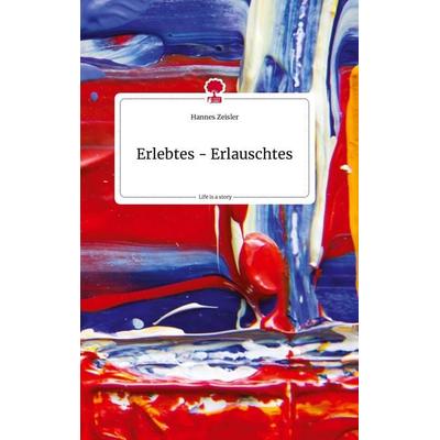 Erlebtes - Erlauschtes. Life is a Story - story.one, Gebundene Ausgabe von Hannes Zeisler, Story.one publishing, 978-3-7108-0569-1