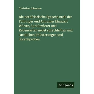 Die nordfriesische Sprache nach der Föhringer und Amrumer Mundart Wörter, Sprichwörter und Redensarten nebst sprachlichen und sachlichen