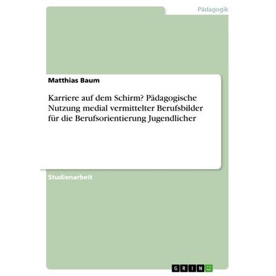 Karriere auf dem Schirm? Pädagogische Nutzung medial vermittelter Berufsbilder für die Berufsorientierung Jugendlicher, Taschenbuch von Matthias Baum,