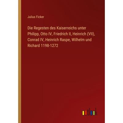 Die Regesten des Kaiserreichs unter Philipp, Otto IV, Friedrich II, Heinrich (VII), Conrad IV, Heinrich Raspe, Wilhelm und Richard 1198-1272,