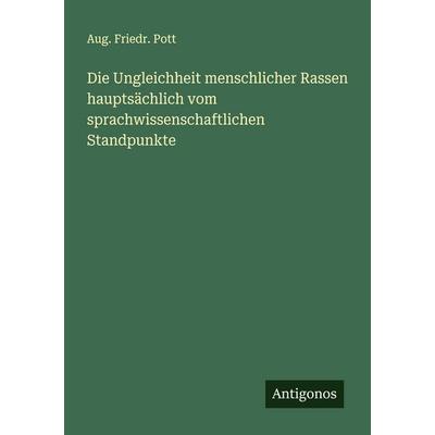 Die Ungleichheit menschlicher Rassen hauptsächlich vom sprachwissenschaftlichen Standpunkte, Taschenbuch von Aug. Friedr. Pott, Antigonos Verlag,