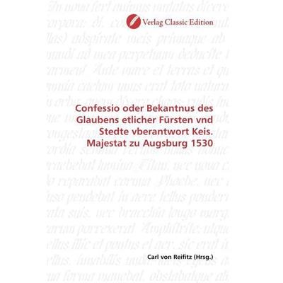 Confessio oder Bekantnus des Glaubens etlicher Fürsten vnd Stedte vberantwort Keis. Majestat zu Augsburg 1530, Taschenbuch von , Verlag Classic