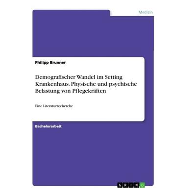 Demografischer Wandel im Setting Krankenhaus. Physische und psychische Belastung von Pflegekräften, Taschenbuch von Philipp Brunner, GRIN,