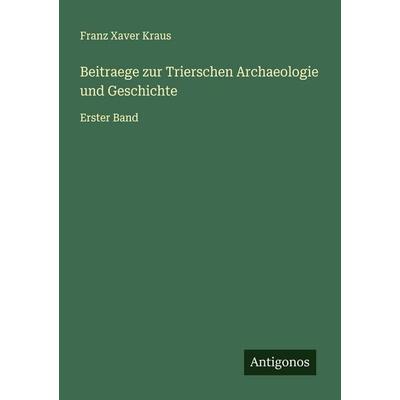 Beitraege zur Trierschen Archaeologie und Geschichte, Taschenbuch von Franz Xaver Kraus, Antigonos Verlag, 978-3-388-94281-0