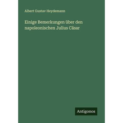 Einige Bemerkungen über den napoleonischen Julius Cäsar, Taschenbuch von Albert Gustav Heydemann, Antigonos Verlag, 978-3-386-37084-4