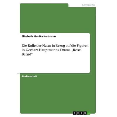 Die Rolle der Natur in Bezug auf die Figuren in Gerhart Hauptmanns Drama 'Rose Bernd'; Taschenbuch von Elisabeth Monika Hartmann, GRIN,