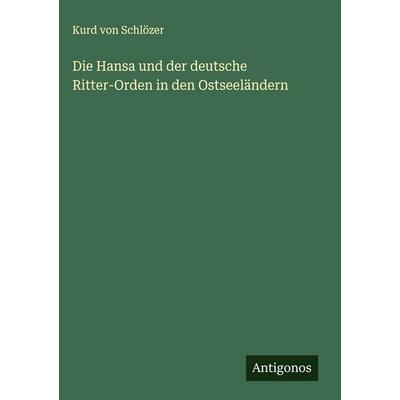Die Hansa und der deutsche Ritter-Orden in den Ostseeländern, Gebundene Ausgabe von Kurd Schlözer, Antigonos Verlag, 978-3-563-43325-6