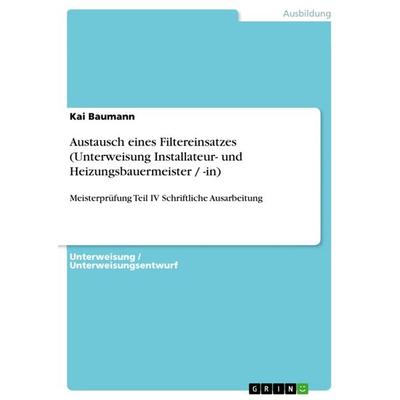 Austausch eines Filtereinsatzes (Unterweisung Installateur- und Heizungsbauermeister / -in), Taschenbuch von Kai Baumann, GRIN, 978-3-656-41558-9