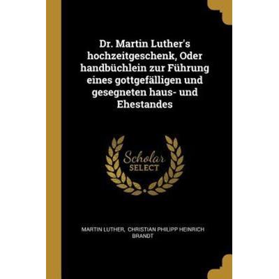 Dr. Martin Luther's Hochzeitgeschenk, Oder Handbüchlein Zur Führung Eines Gottgefälligen Und Gesegneten Haus- Und Ehestandes, Taschenbuch von Martin