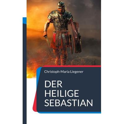 Der heilige Sebastian, Taschenbuch von Christoph-Maria Liegener, BoD – Books on Demand, 978-3-7557-3671-4