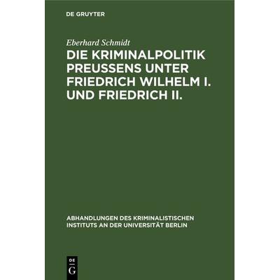 Die Kriminalpolitik Preußens unter Friedrich Wilhelm I. und Friedrich II., Gebundene Ausgabe von Eberhard Schmidt, De Gruyter, 978-3-11-131794-6