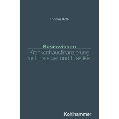 Basiswissen Krankenhausfinanzierung für Einsteiger und Praktiker, Taschenbuch von Thomas Kolb, Kohlhammer, 978-3-17-045160-5