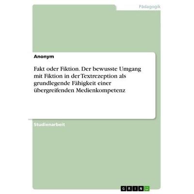 Fakt oder Fiktion. Der bewusste Umgang mit Fiktion in der Textrezeption als grundlegende Fähigkeit einer übergreifenden Medienkompetenz, Taschenbuch
