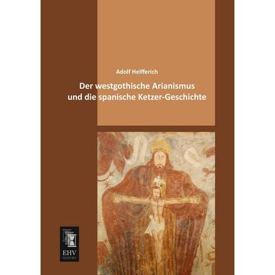Der westgothische Arianismus und die spanische Ketzer-Geschichte, Taschenbuch von Adolf Helfferich, EHV-History, 978-3-95564-132-0