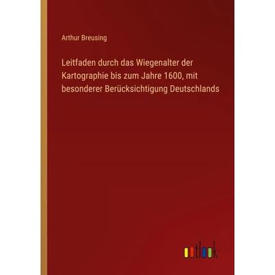 Leitfaden durch das Wiegenalter der Kartographie bis zum Jahre 1600, mit besonderer Berücksichtigung Deutschlands, Taschenbuch von Arthur Breusing,