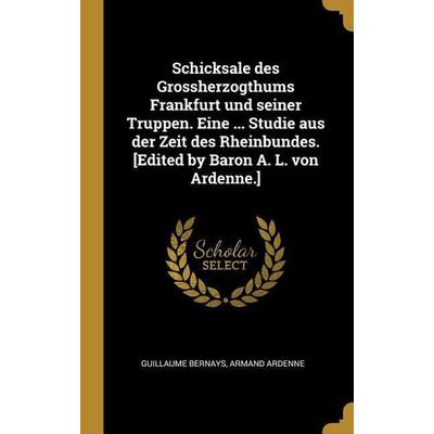 Schicksale Des Grossherzogthums Frankfurt Und Seiner Truppen. Eine ... Studie Aus Der Zeit Des Rheinbundes. [edited by Baron A. L. Von Ardenne.],