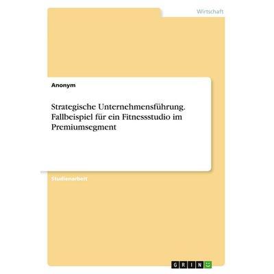 Strategische Unternehmensführung. Fallbeispiel für ein Fitnessstudio im Premiumsegment, Taschenbuch von Anonymous, GRIN, 978-3-346-37893-4