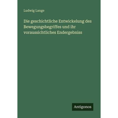 Die geschichtliche Entwickelung des Bewegungsbegriffes und ihr voraussichtliches Endergebniss, Taschenbuch von Ludwig Lange, Antigonos Verlag,
