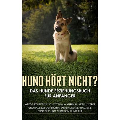 Hund hört nicht? Das Hunde Erziehungsbuch für Anfänger: Werde Schritt für Schritt zum wahren Hundeflüsterer und baue mit der richtigen Hundeerziehung
