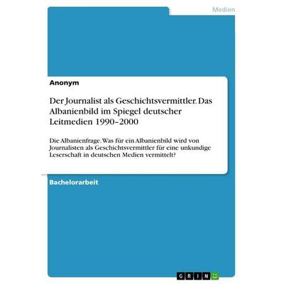 Der Journalist als Geschichtsvermittler. Das Albanienbild im Spiegel deutscher Leitmedien 1990-2000, Taschenbuch von Anonymous, GRIN,