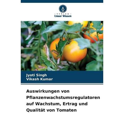 Auswirkungen von Pflanzenwachstumsregulatoren auf Wachstum, Ertrag und Qualität von Tomaten, Taschenbuch von Jyoti Singh,Vikash Kumar, Verlag Unser