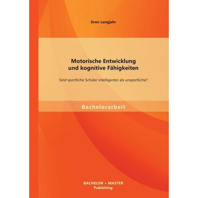 Motorische Entwicklung und kognitive Fähigkeiten: Sind sportliche Schüler intelligenter als unsportliche?, Taschenbuch von Sven Langjahr, Bachelor +