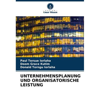 Unternehmensplanung und Organisatorische Leistung, Taschenbuch von Paul Tersue IORLAHA,Doom Grace Kutim,Donald Torngu Iorlaha, Verlag Unser Wissen,