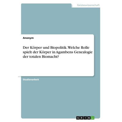 Der Körper und Biopolitik. Welche Rolle spielt der Körper in Agambens Genealogie der totalen Biomacht?, Taschenbuch von Anonymous, GRIN,