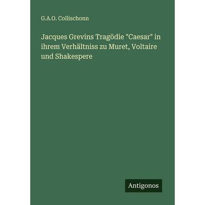 Jacques Grevins Tragödie 'Caesar' in ihrem Verhältniss zu Muret, Voltaire und Shakespere, Taschenbuch von G. A. O. Collischonn, Antigonos Verlag,
