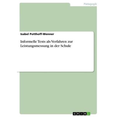 Informelle Tests als Verfahren zur Leistungsmessung in der Schule, Taschenbuch von Isabel Potthoff-Wenner, GRIN, 978-3-668-38907-6