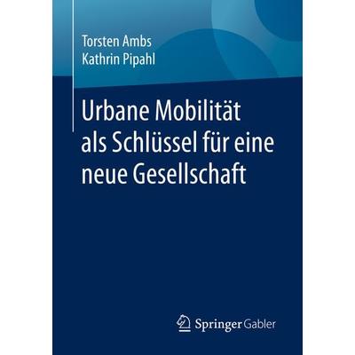 Urbane Mobilität als Schlüssel für eine neue Gesellschaft, Taschenbuch von Torsten Ambs,Kathrin Pipahl, Springer Fachmedien Wiesbaden GmbH,