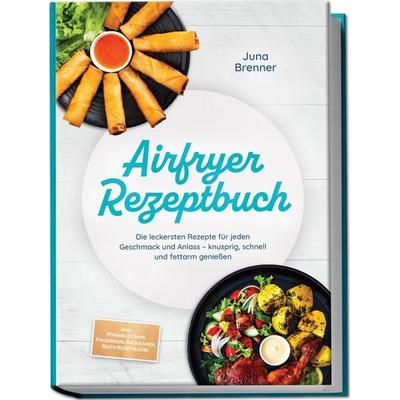 Airfryer Rezeptbuch: Die leckersten Rezepte für jeden Geschmack und Anlass – knusprig, schnell und fettarm genießen – inkl. Pommes & Chips,