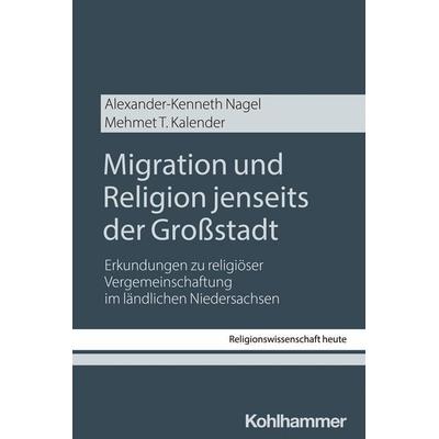 Migration und Religion jenseits der Großstadt, Taschenbuch von Alexander-Kenneth Nagel,Mehmet T. Kalender, Kohlhammer, 978-3-17-045653-2