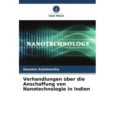 Verhandlungen über die Anschaffung von Nanotechnologie in Indien, Taschenbuch von Sanatan Kulshrestha, Verlag Unser Wissen, 978-620-3-04173-6