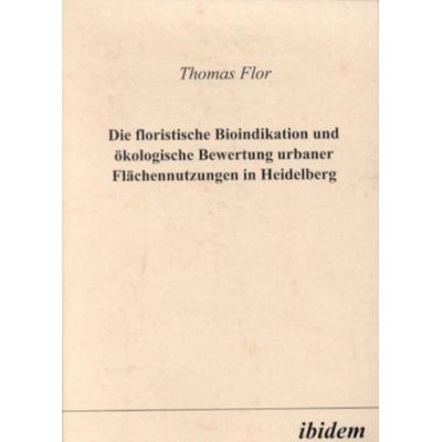 Die floristische Bioindikation und ökologische Bewertung urbaner Flächennutzungen in Heidelberg, Taschenbuch von Thomas Flor, Ibidem,